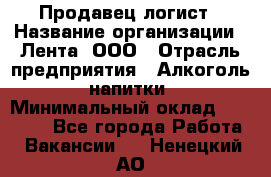 Продавец-логист › Название организации ­ Лента, ООО › Отрасль предприятия ­ Алкоголь, напитки › Минимальный оклад ­ 35 000 - Все города Работа » Вакансии   . Ненецкий АО